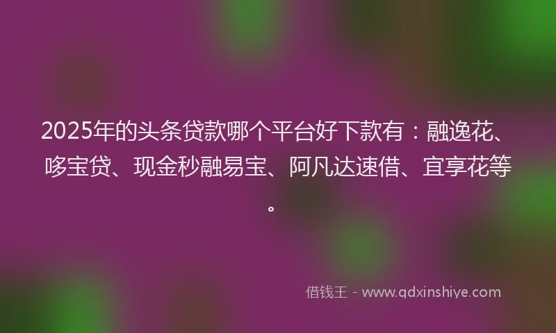 2025年的头条贷款哪个平台好下款有：融逸花、哆宝贷、现金秒融易宝、阿凡达速借、宜享花等。
