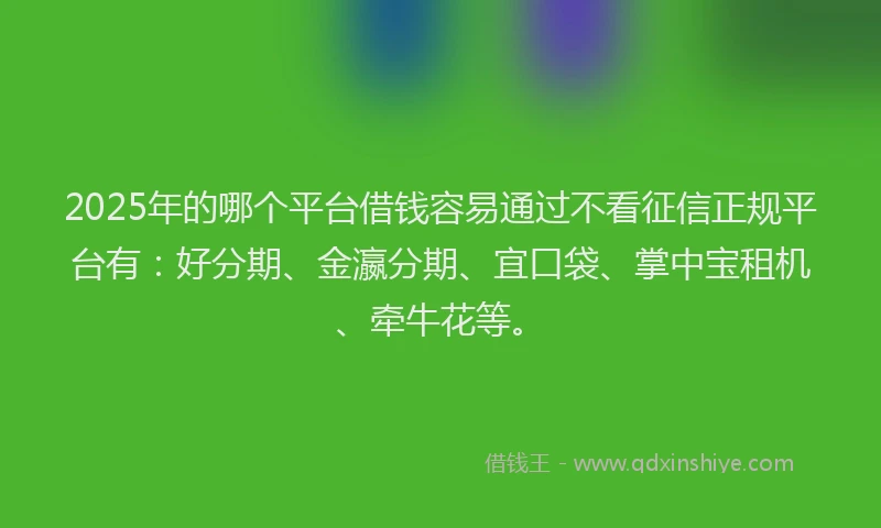 2025年的哪个平台借钱容易通过不看征信正规平台有：好分期、金瀛分期、宜口袋、掌中宝租机、牵牛花等。