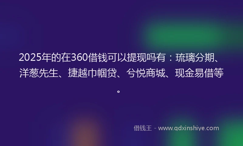 2025年的在360借钱可以提现吗有：琉璃分期、洋葱先生、捷越巾帼贷、兮悦商城、现金易借等。