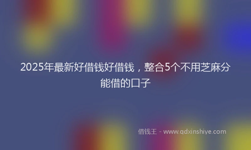 2025年最新好借钱好借钱，整合5个不用芝麻分能借的口子