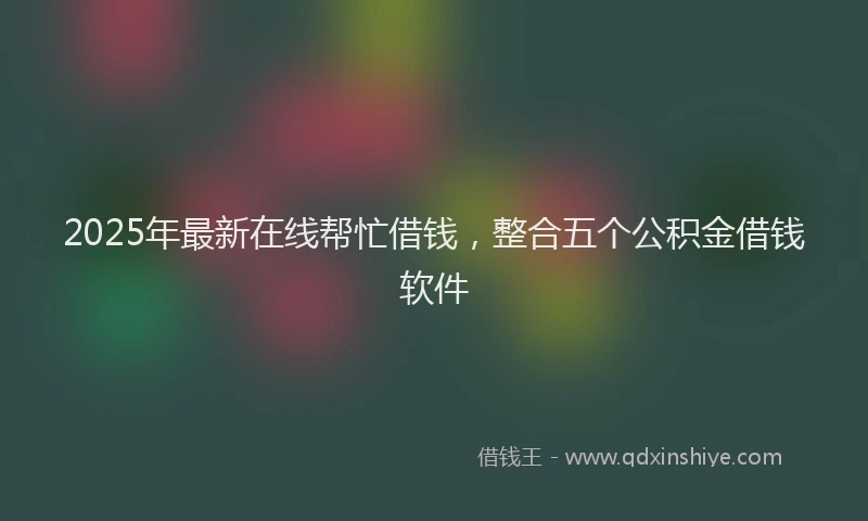 2025年最新在线帮忙借钱，整合五个公积金借钱软件