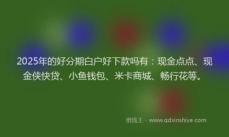 2025年的好分期白户好下款吗有：现金点点、现金侠快贷、小鱼钱包、米卡商城、畅行花等。