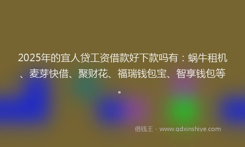 2025年的宜人贷工资借款好下款吗有：蜗牛租机、麦芽快借、聚财花、福瑞钱包宝、智享钱包等。