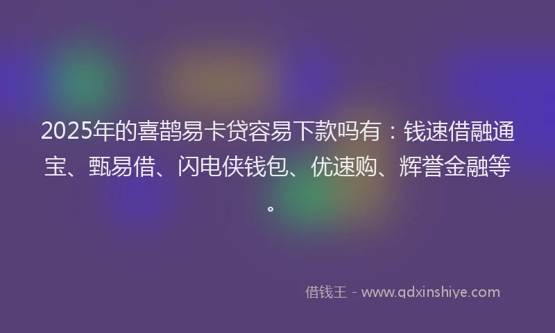 2025年的喜鹊易卡贷容易下款吗有：钱速借融通宝、甄易借、闪电侠钱包、优速购、辉誉金融等。