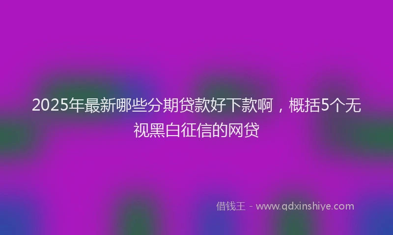 2025年最新哪些分期贷款好下款啊，概括5个无视黑白征信的网贷