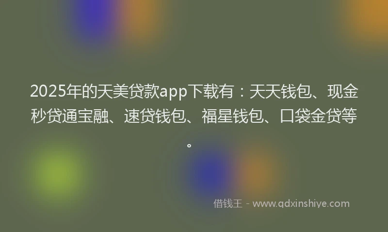 2025年的天美贷款app下载有：天天钱包、现金秒贷通宝融、速贷钱包、福星钱包、口袋金贷等。