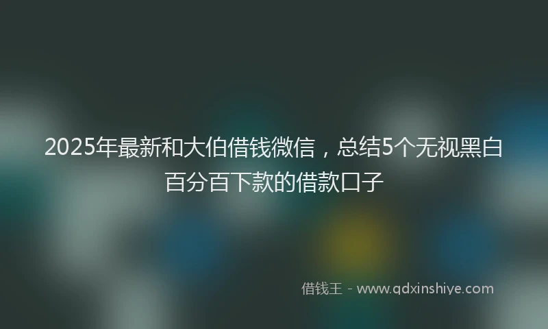2025年最新和大伯借钱微信，总结5个无视黑白百分百下款的借款口子