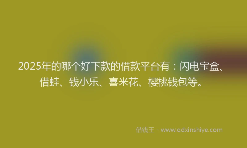 2025年的哪个好下款的借款平台有：闪电宝盒、借蛙、钱小乐、喜米花、樱桃钱包等。
