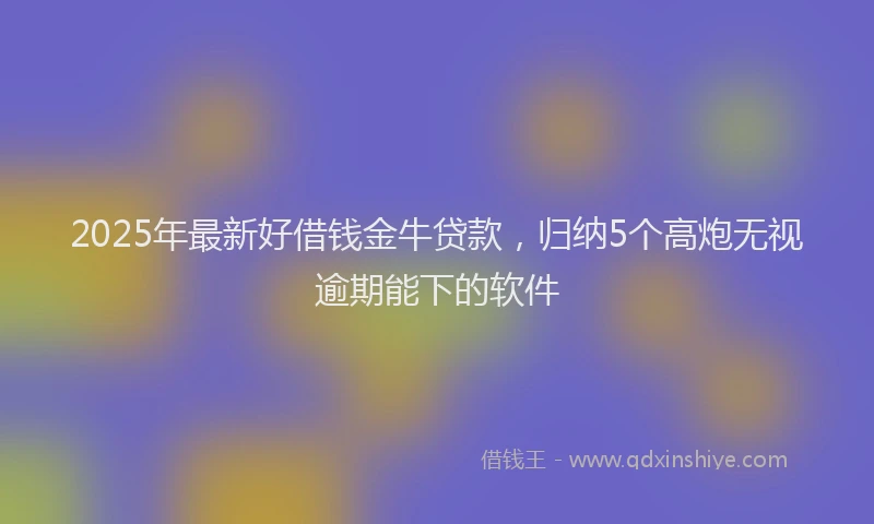 2025年最新好借钱金牛贷款，归纳5个高炮无视逾期能下的软件