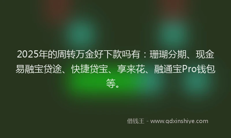 2025年的周转万金好下款吗有：珊瑚分期、现金易融宝贷途、快捷贷宝、享来花、融通宝Pro钱包等。