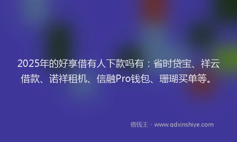 2025年的好享借有人下款吗有：省时贷宝、祥云借款、诺祥租机、信融Pro钱包、珊瑚买单等。