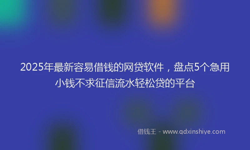 2025年最新容易借钱的网贷软件，盘点5个急用小钱不求征信流水轻松贷的平台