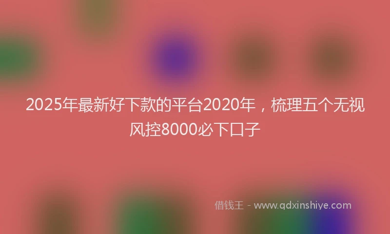 2025年最新好下款的平台2020年，梳理五个无视风控8000必下口子