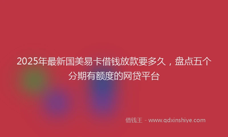 2025年最新国美易卡借钱放款要多久，盘点五个分期有额度的网贷平台