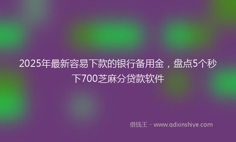 2025年最新容易下款的银行备用金，盘点5个秒下700芝麻分贷款软件