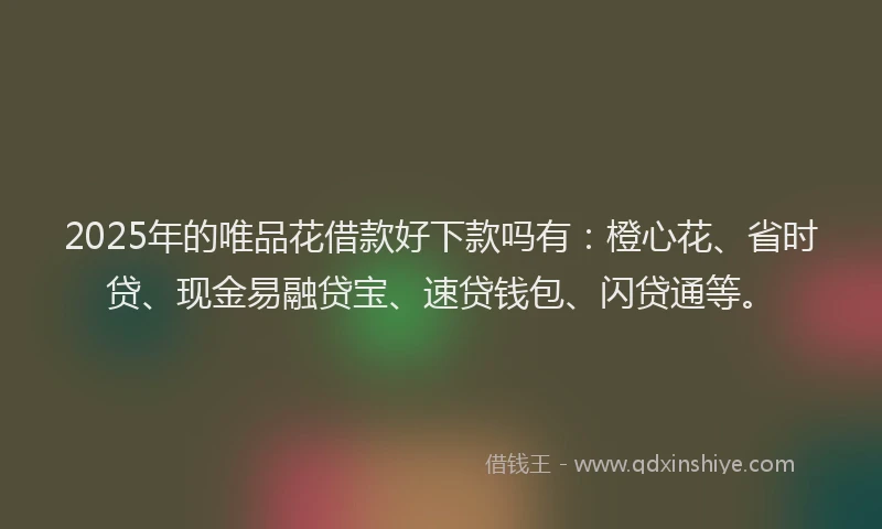 2025年的唯品花借款好下款吗有：橙心花、省时贷、现金易融贷宝、速贷钱包、闪贷通等。