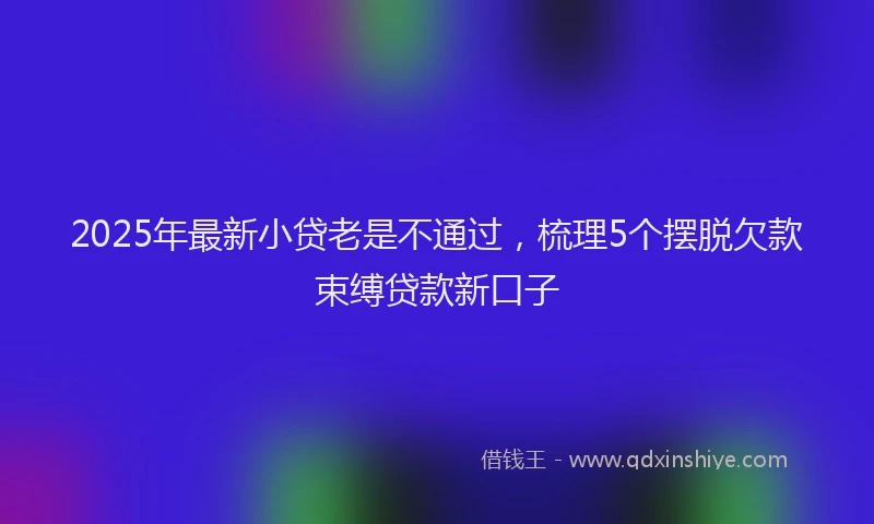 2025年最新小贷老是不通过，梳理5个摆脱欠款束缚贷款新口子