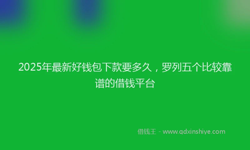 2025年最新好钱包下款要多久，罗列五个比较靠谱的借钱平台