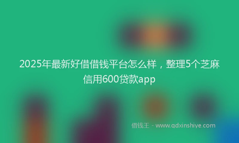 2025年最新好借借钱平台怎么样，整理5个芝麻信用600贷款app