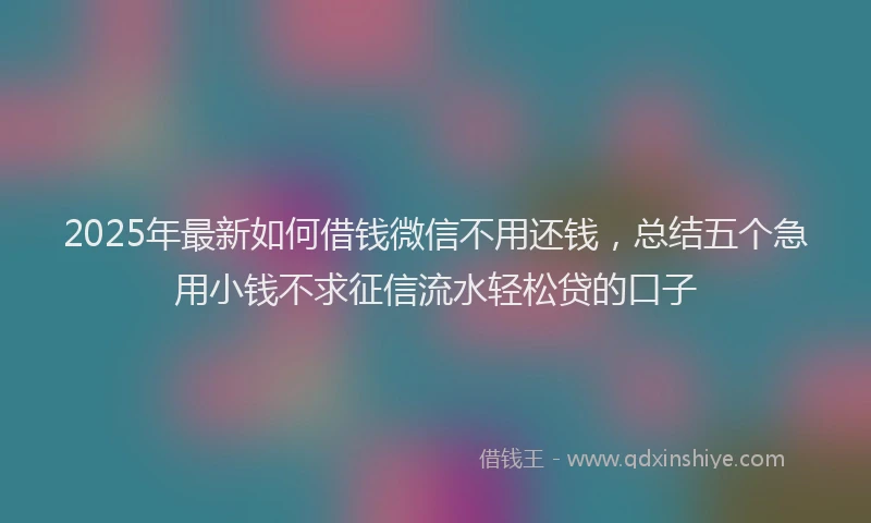 2025年最新如何借钱微信不用还钱，总结五个急用小钱不求征信流水轻松贷的口子