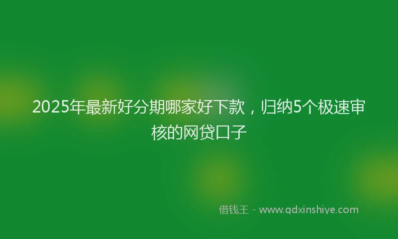 2025年最新好分期哪家好下款，归纳5个极速审核的网贷口子