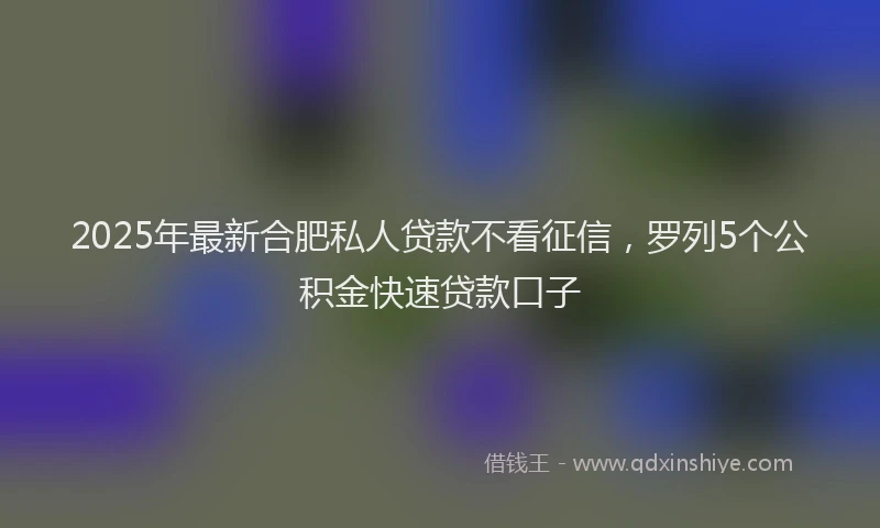 2025年最新合肥私人贷款不看征信，罗列5个公积金快速贷款口子