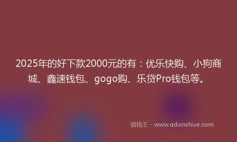 2025年的好下款2000元的有：优乐快购、小狗商城、鑫速钱包、gogo购、乐贷Pro钱包等。