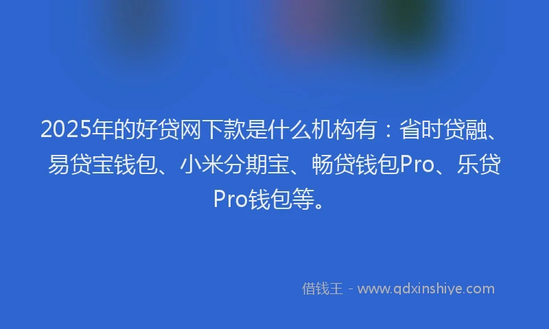 2025年的好贷网下款是什么机构有：省时贷融、易贷宝钱包、小米分期宝、畅贷钱包Pro、乐贷Pro钱包等。