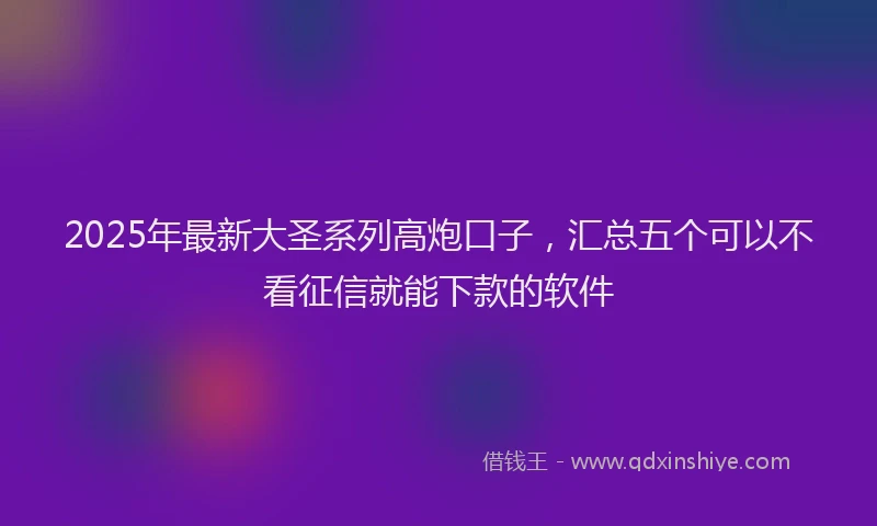 2025年最新大圣系列高炮口子，汇总五个可以不看征信就能下款的软件