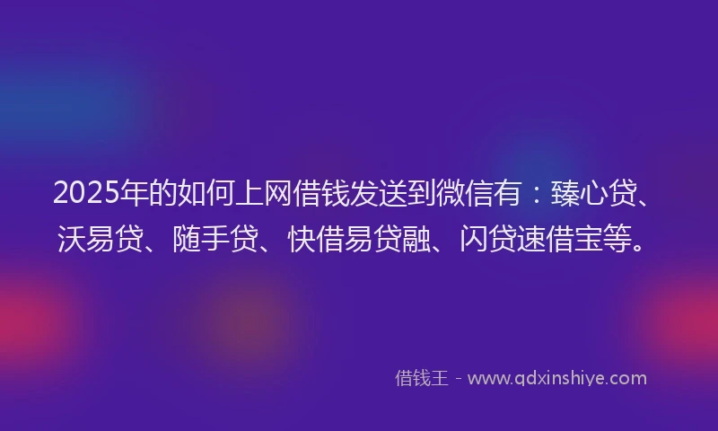 2025年的如何上网借钱发送到微信有：臻心贷、沃易贷、随手贷、快借易贷融、闪贷速借宝等。