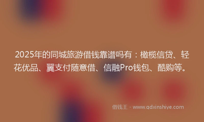 2025年的同城旅游借钱靠谱吗有：橄榄信贷、轻花优品、翼支付随意借、信融Pro钱包、酷购等。