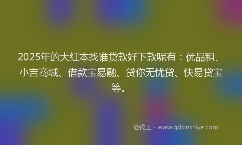 2025年的大红本找谁贷款好下款呢有：优品租、小吉商城、借款宝易融、贷你无忧贷、快易贷宝等。