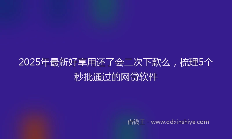 2025年最新好享用还了会二次下款么，梳理5个秒批通过的网贷软件