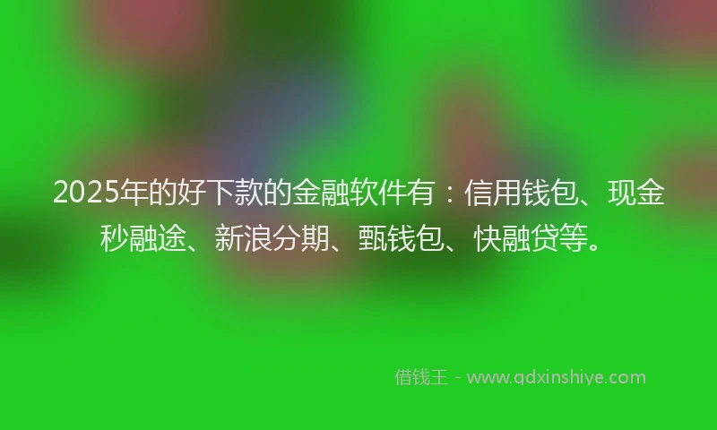 2025年的好下款的金融软件有：信用钱包、现金秒融途、新浪分期、甄钱包、快融贷等。