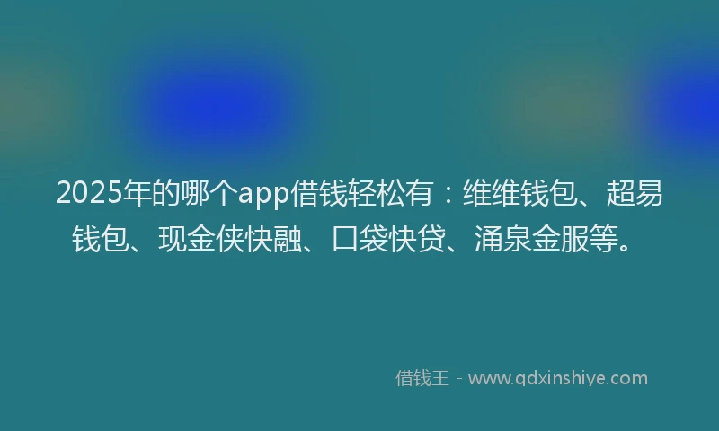 2025年的哪个app借钱轻松有：维维钱包、超易钱包、现金侠快融、口袋快贷、涌泉金服等。