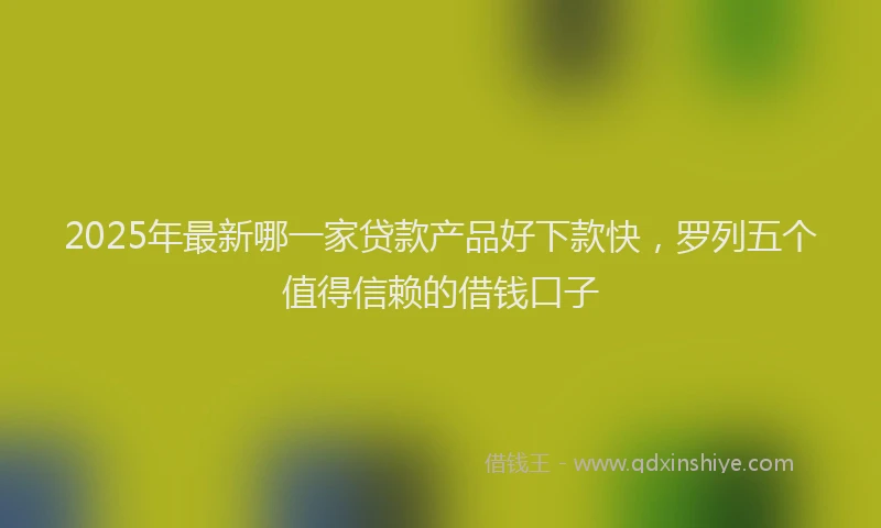 2025年最新哪一家贷款产品好下款快，罗列五个值得信赖的借钱口子