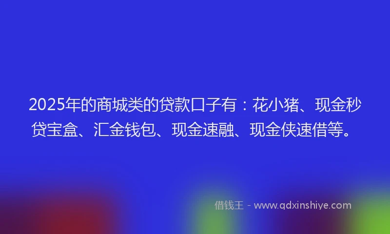 2025年的商城类的贷款口子有：花小猪、现金秒贷宝盒、汇金钱包、现金速融、现金侠速借等。