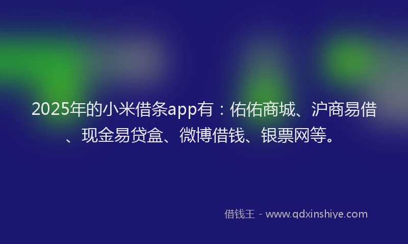 2025年的小米借条app有：佑佑商城、沪商易借、现金易贷盒、微博借钱、银票网等。