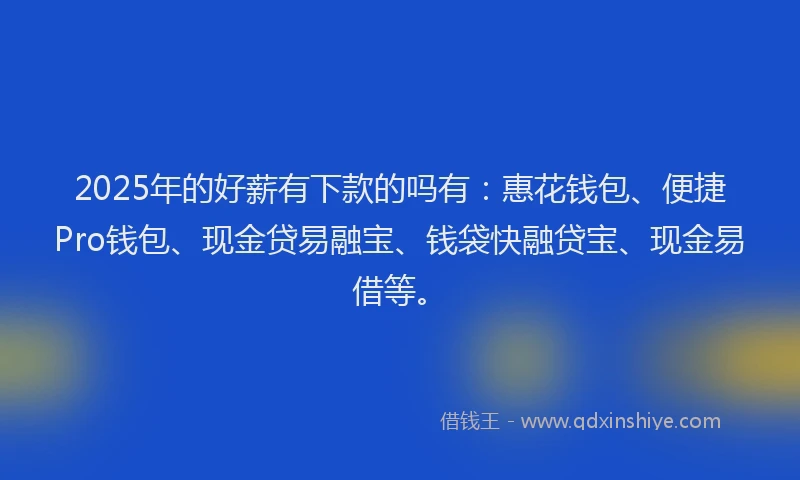 2025年的好薪有下款的吗有：惠花钱包、便捷Pro钱包、现金贷易融宝、钱袋快融贷宝、现金易借等。