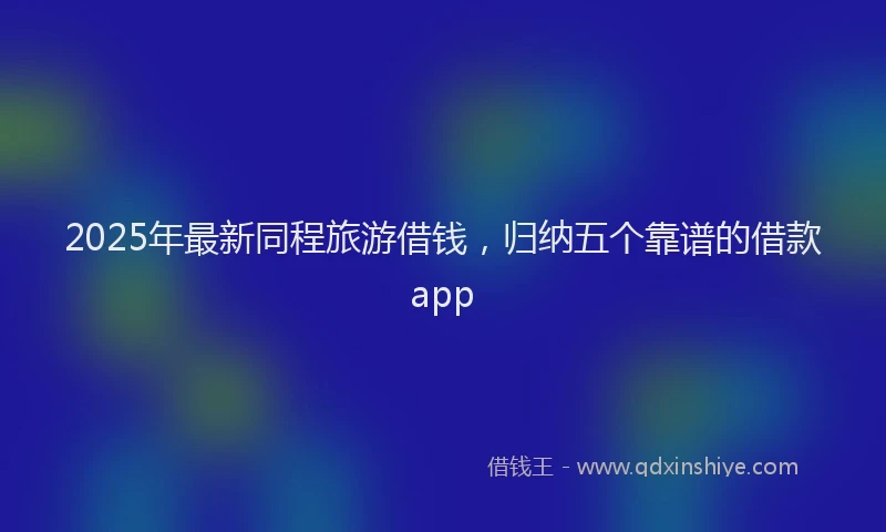 2025年最新同程旅游借钱，归纳五个靠谱的借款app