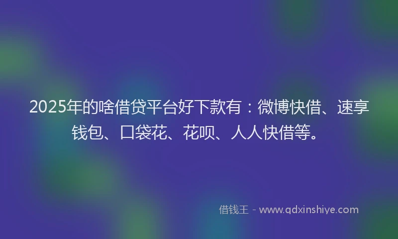 2025年的啥借贷平台好下款有：微博快借、速享钱包、口袋花、花呗、人人快借等。