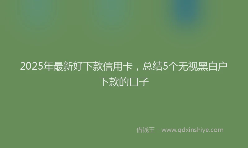2025年最新好下款信用卡，总结5个无视黑白户下款的口子