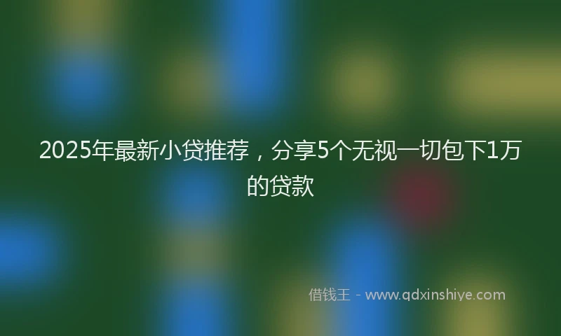 2025年最新小贷推荐，分享5个无视一切包下1万的贷款