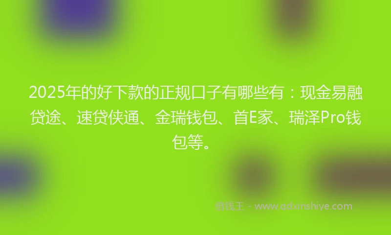 2025年的好下款的正规口子有哪些有：现金易融贷途、速贷侠通、金瑞钱包、首E家、瑞泽Pro钱包等。