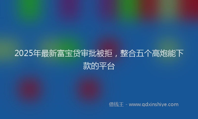 2025年最新富宝贷审批被拒，整合五个高炮能下款的平台