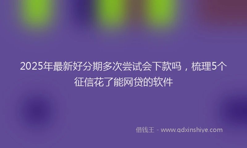 2025年最新好分期多次尝试会下款吗，梳理5个征信花了能网贷的软件