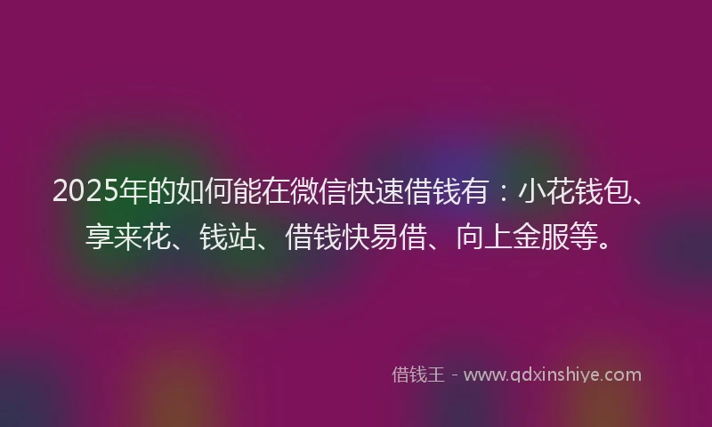 2025年的如何能在微信快速借钱有：小花钱包、享来花、钱站、借钱快易借、向上金服等。