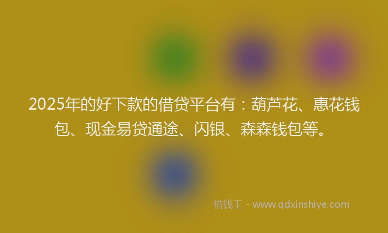 2025年的好下款的借贷平台有：葫芦花、惠花钱包、现金易贷通途、闪银、森森钱包等。