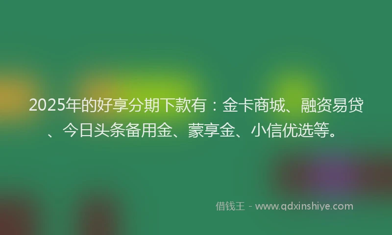 2025年的好享分期下款有：金卡商城、融资易贷、今日头条备用金、蒙享金、小信优选等。