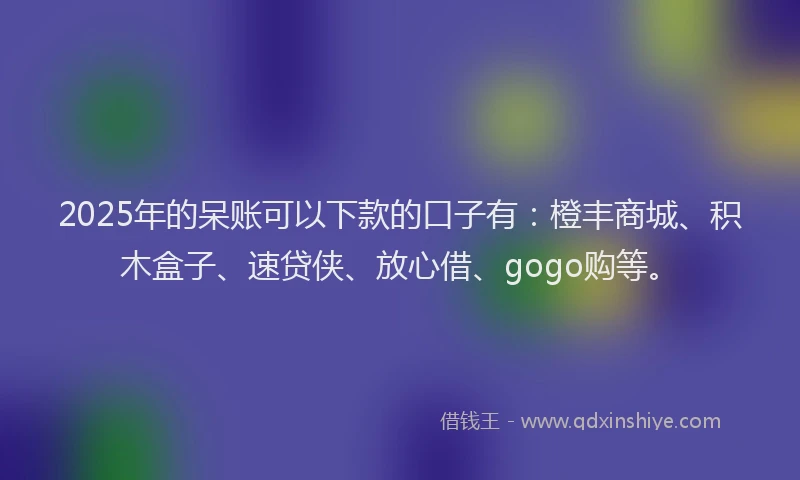 2025年的呆账可以下款的口子有：橙丰商城、积木盒子、速贷侠、放心借、gogo购等。